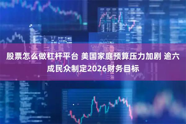 股票怎么做杠杆平台 美国家庭预算压力加剧 逾六成民众制定2026财务目标