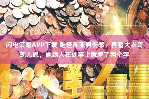 闪电策略APP下载 难怪陈亚男伤感，再看大衣哥现儿媳，她跟人在处事上就差了两个字