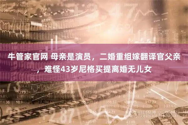 牛管家官网 母亲是演员，二婚重组嫁翻译官父亲，难怪43岁尼格买提离婚无儿女