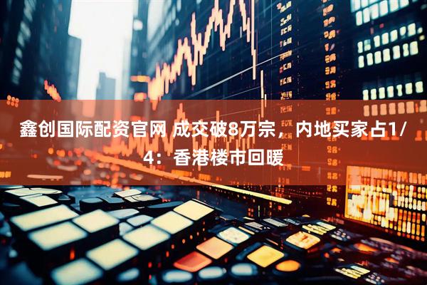 鑫创国际配资官网 成交破8万宗，内地买家占1/4：香港楼市回暖