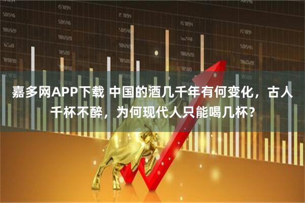 嘉多网APP下载 中国的酒几千年有何变化，古人千杯不醉，为何现代人只能喝几杯？