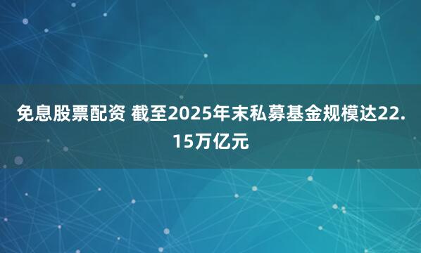 免息股票配资 截至2025年末私募基金规模达22.15万亿元