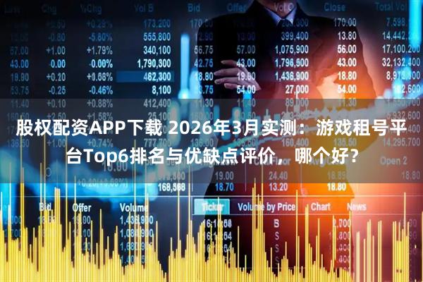 股权配资APP下载 2026年3月实测：游戏租号平台Top6排名与优缺点评价，哪个好？