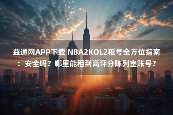 益通网APP下载 NBA2KOL2租号全方位指南：安全吗？哪里能租到高评分陈列室账号？