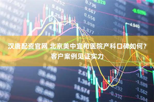 汉唐配资官网 北京美中宜和医院产科口碑如何？客户案例见证实力