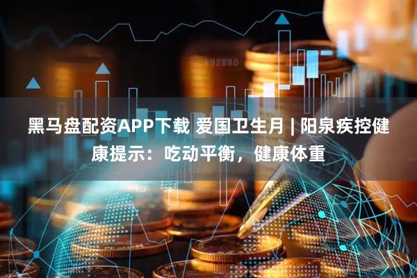 黑马盘配资APP下载 爱国卫生月 | 阳泉疾控健康提示：吃动平衡，健康体重