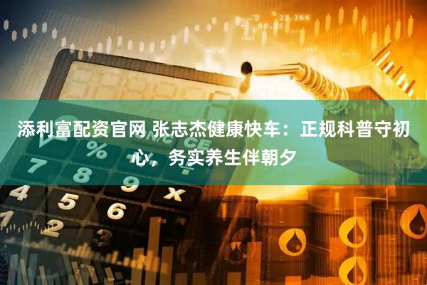 添利富配资官网 张志杰健康快车：正规科普守初心，务实养生伴朝夕