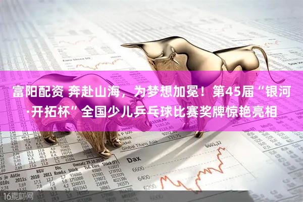 富阳配资 奔赴山海，为梦想加冕！第45届“银河·开拓杯”全国少儿乒乓球比赛奖牌惊艳亮相