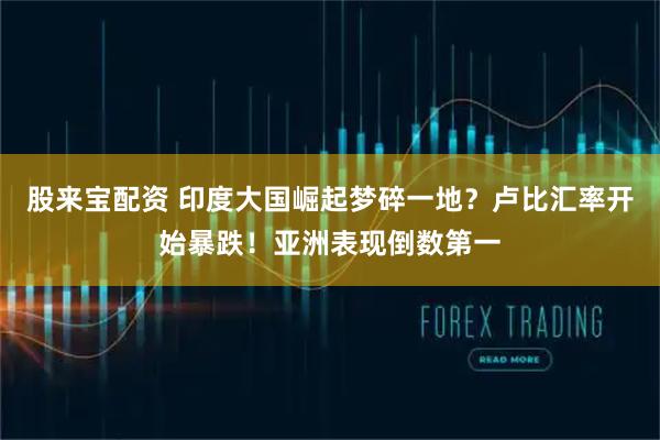 股来宝配资 印度大国崛起梦碎一地？卢比汇率开始暴跌！亚洲表现倒数第一
