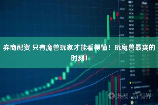 券商配资 只有魔兽玩家才能看得懂！玩魔兽最爽的时刻！