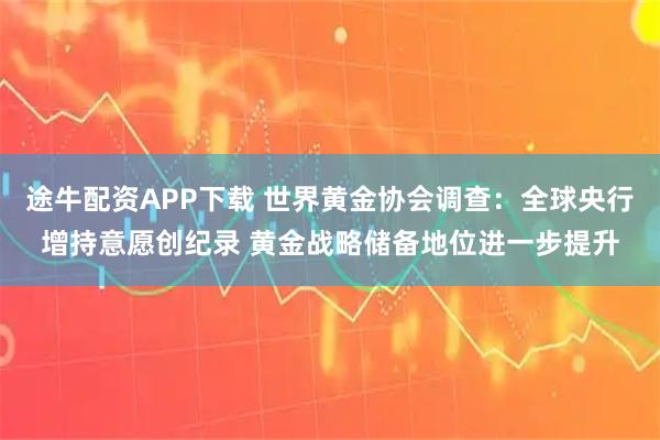 途牛配资APP下载 世界黄金协会调查：全球央行增持意愿创纪录 黄金战略储备地位进一步提升